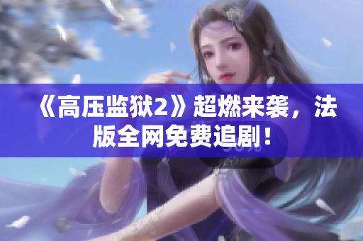 《高压监狱2》超燃来袭，法版全网免费追剧！