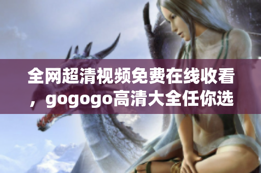 全网超清视频免费在线收看，gogogo高清大全任你选！