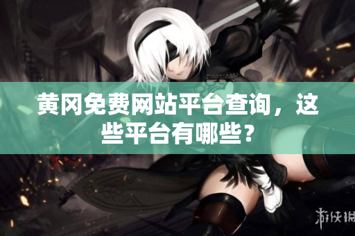 黄冈免费网站平台查询，这些平台有哪些？