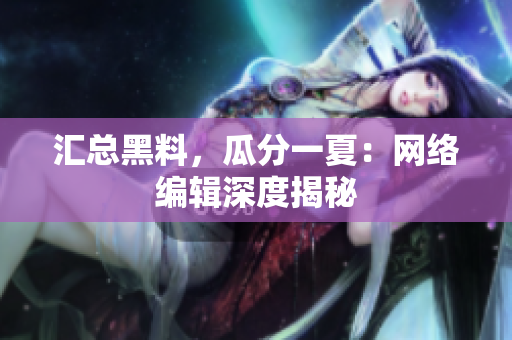 汇总黑料，瓜分一夏：网络编辑深度揭秘