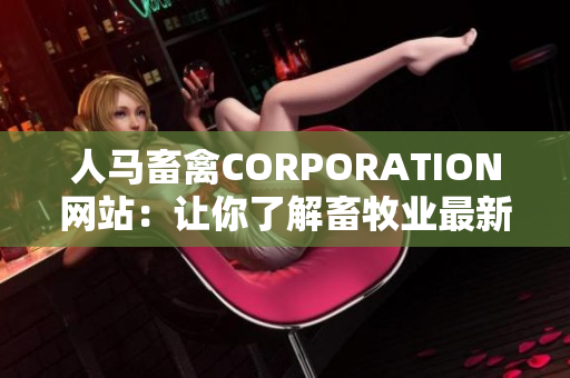 人马畜禽CORPORATION网站：让你了解畜牧业最新动态