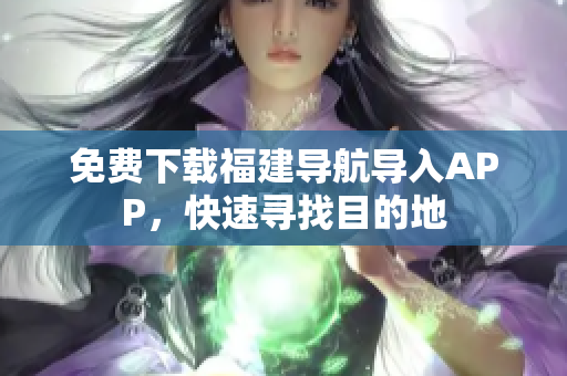 免费下载福建导航导入APP，快速寻找目的地