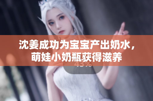 沈姜成功为宝宝产出奶水，萌娃小奶瓶获得滋养