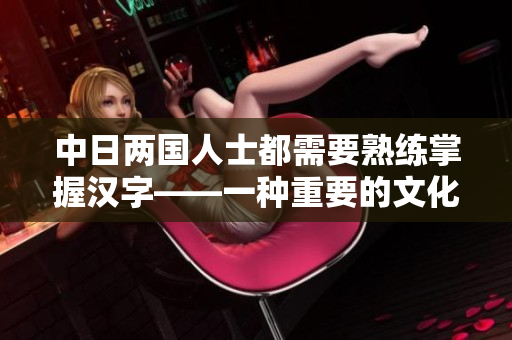 中日两国人士都需要熟练掌握汉字——一种重要的文化符号