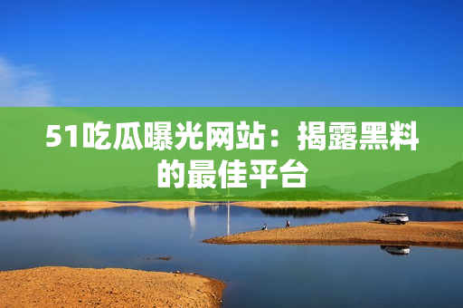51吃瓜曝光网站：揭露黑料的最佳平台