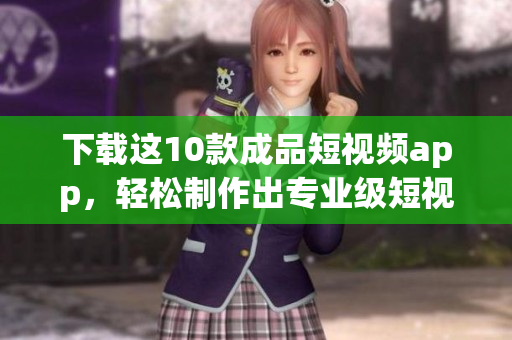 下载这10款成品短视频app，轻松制作出专业级短视频！