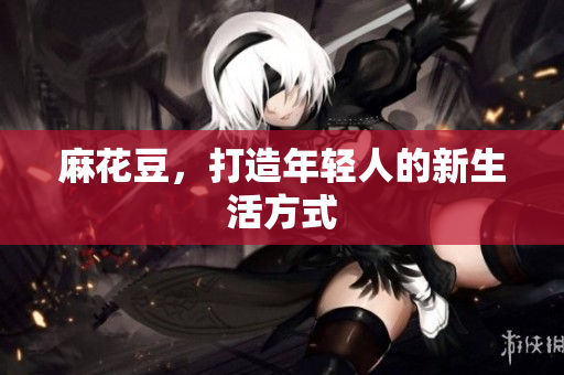 麻花豆，打造年轻人的新生活方式