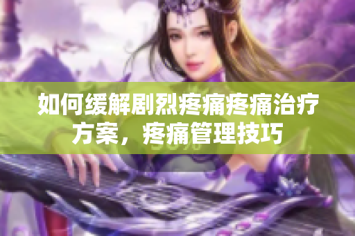 如何缓解剧烈疼痛疼痛治疗方案，疼痛管理技巧