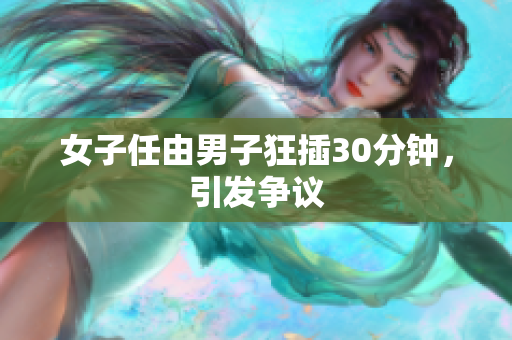 女子任由男子狂插30分钟，引发争议