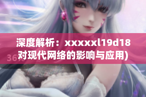 深度解析：xxxxxl19d18对现代网络的影响与应用)