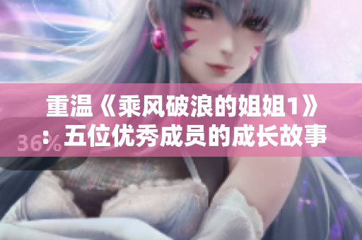 重温《乘风破浪的姐姐1》：五位优秀成员的成长故事