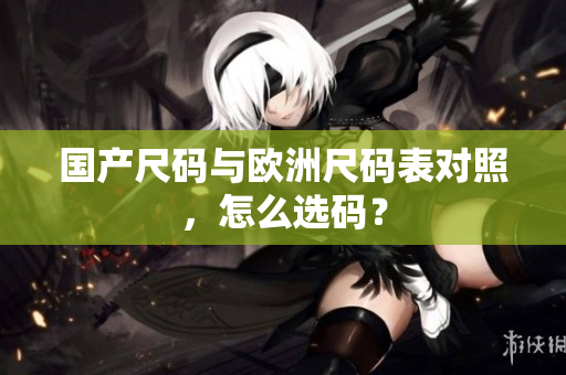 国产尺码与欧洲尺码表对照，怎么选码？