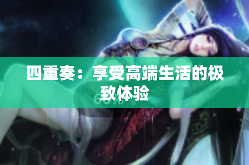 四重奏：享受高端生活的极致体验