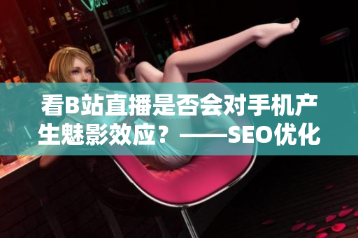 看B站直播是否会对手机产生魅影效应？——SEO优化版。