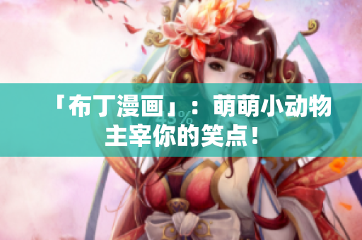 「布丁漫画」：萌萌小动物主宰你的笑点！