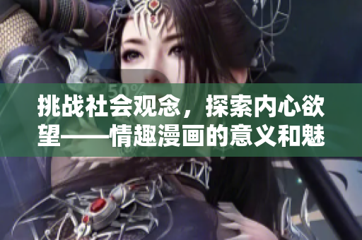 挑战社会观念，探索内心欲望——情趣漫画的意义和魅力