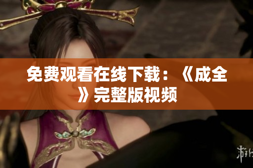 免费观看在线下载：《成全》完整版视频