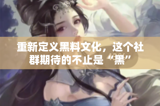 重新定义黑料文化，这个社群期待的不止是“黑”