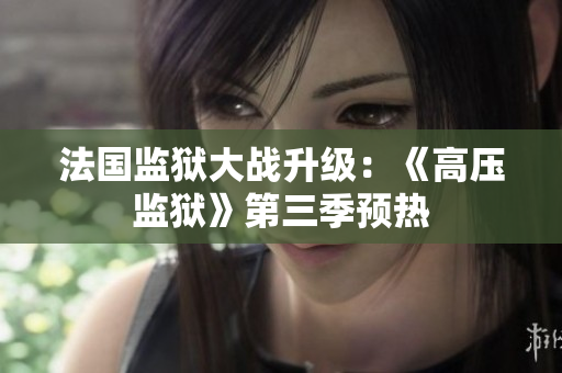 法国监狱大战升级：《高压监狱》第三季预热