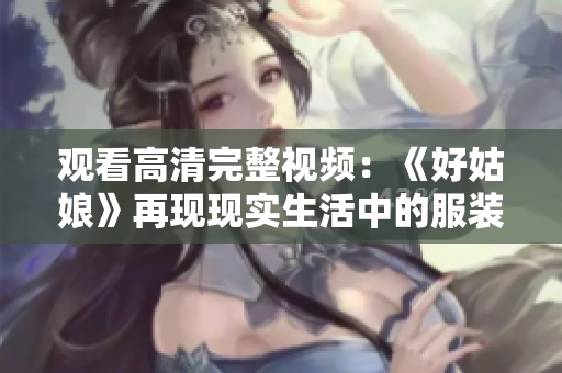 观看高清完整视频：《好姑娘》再现现实生活中的服装剧场