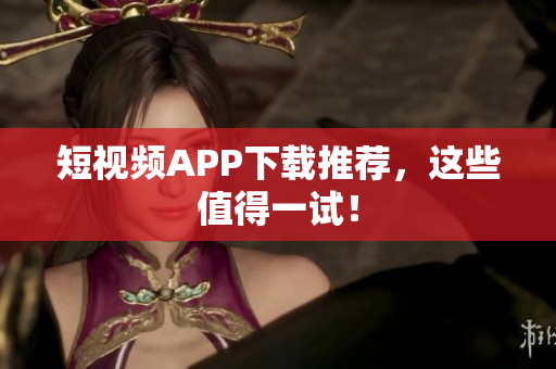 短视频APP下载推荐，这些值得一试！
