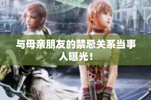 与母亲朋友的禁忌关系当事人曝光！