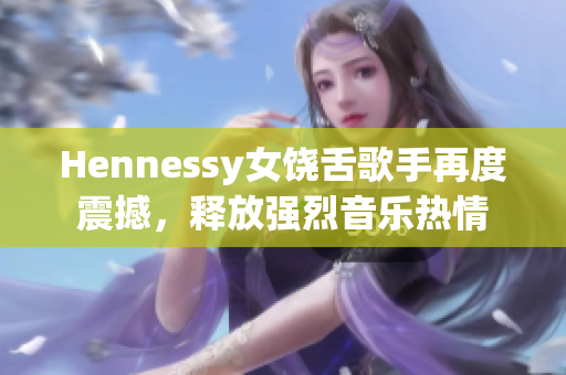 Hennessy女饶舌歌手再度震撼，释放强烈音乐热情
