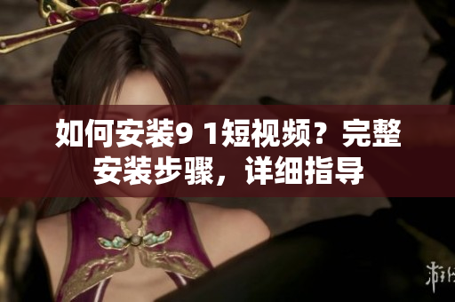 如何安装9 1短视频？完整安装步骤，详细指导