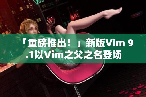 「重磅推出！」新版Vim 9.1以Vim之父之名登场