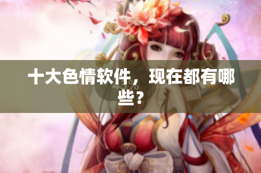 十大色情软件，现在都有哪些？