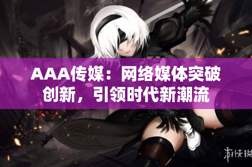 AAA传媒：网络媒体突破创新，引领时代新潮流