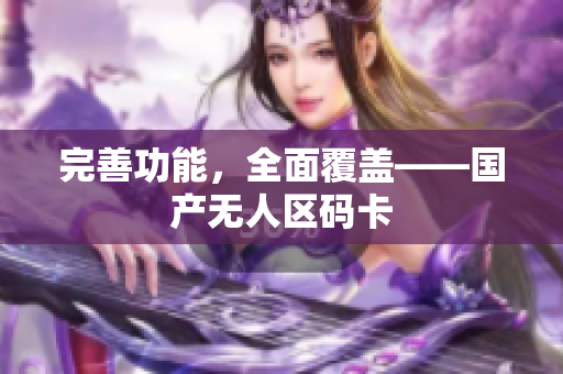 完善功能，全面覆盖——国产无人区码卡