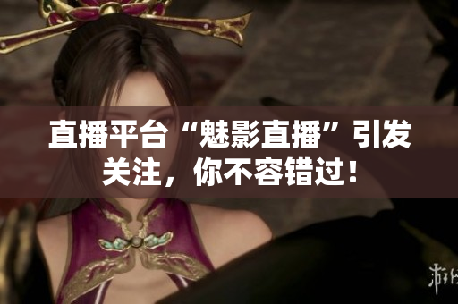 直播平台“魅影直播”引发关注，你不容错过！