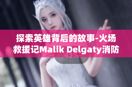 探索英雄背后的故事-火场救援记Malik Delgaty消防员系列