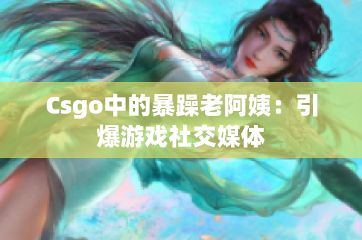 Csgo中的暴躁老阿姨：引爆游戏社交媒体