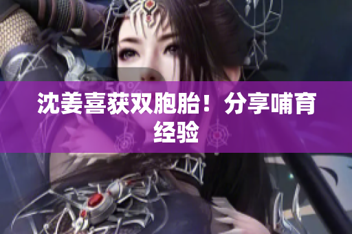 沈姜喜获双胞胎！分享哺育经验