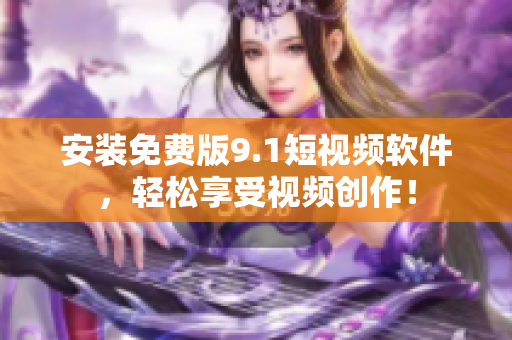安装免费版9.1短视频软件，轻松享受视频创作！
