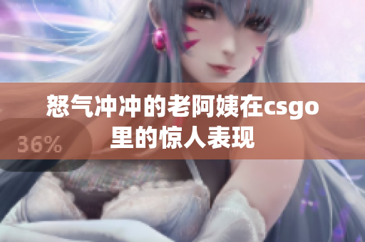 怒气冲冲的老阿姨在csgo里的惊人表现