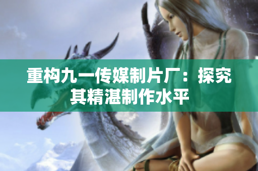 重构九一传媒制片厂：探究其精湛制作水平