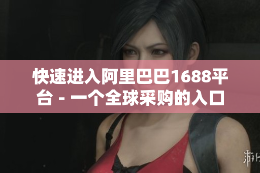 快速进入阿里巴巴1688平台 - 一个全球采购的入口