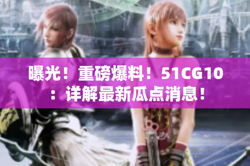 曝光！重磅爆料！51CG10：详解最新瓜点消息！