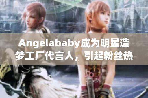 Angelababy成为明星造梦工厂代言人，引起粉丝热烈应援