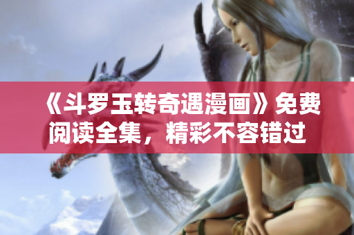 《斗罗玉转奇遇漫画》免费阅读全集，精彩不容错过