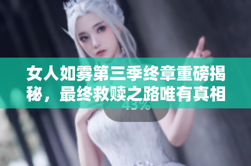 女人如雾第三季终章重磅揭秘，最终救赎之路唯有真相！