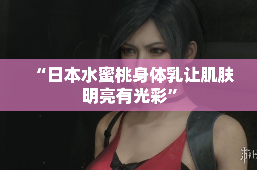 “日本水蜜桃身体乳让肌肤明亮有光彩”