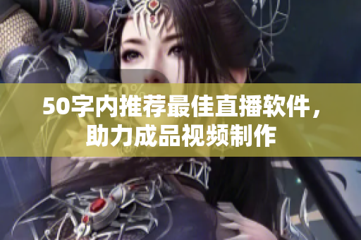 50字内推荐最佳直播软件，助力成品视频制作