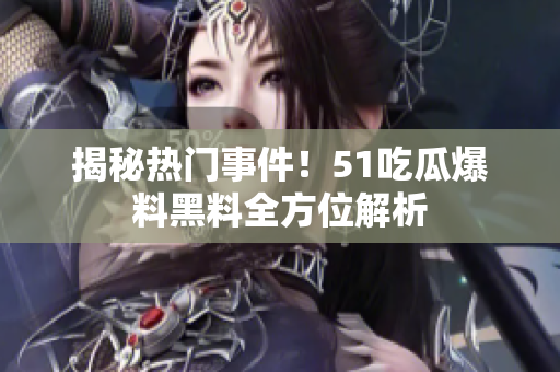 揭秘热门事件！51吃瓜爆料黑料全方位解析
