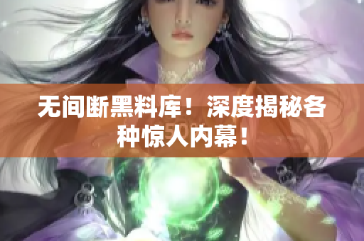 无间断黑料库！深度揭秘各种惊人内幕！