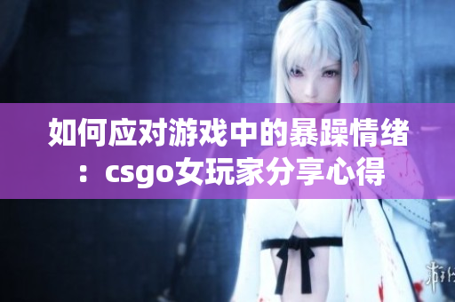 如何应对游戏中的暴躁情绪：csgo女玩家分享心得