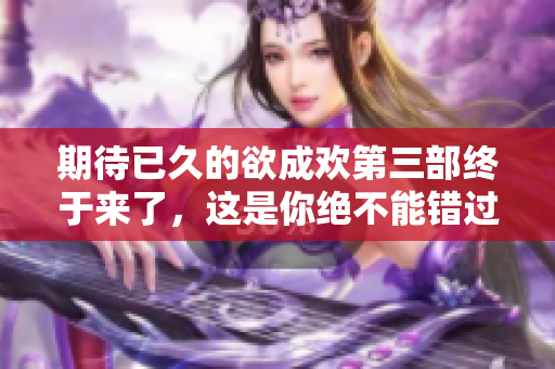 期待已久的欲成欢第三部终于来了，这是你绝不能错过的爱情故事